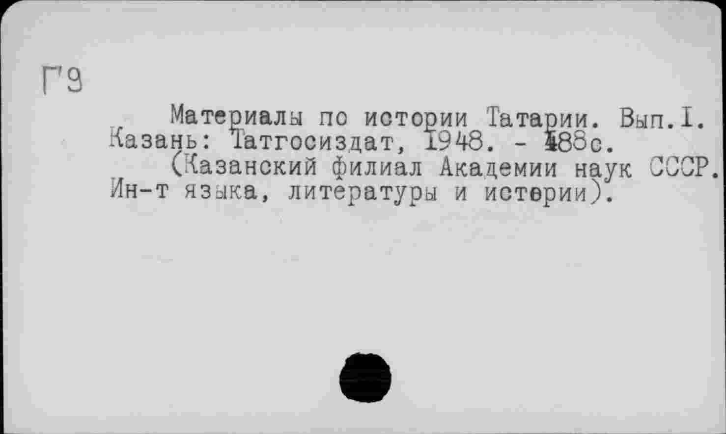 ﻿гз
Материалы по истории Татарии. Вып.1.
Казань: Татгосиздат, 1948. - М88с.
(Казанский филиал Академии наук СССР.
Ин-т языка, литературы и истерии).